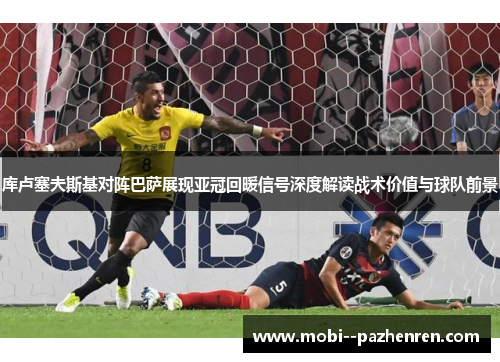 库卢塞夫斯基对阵巴萨展现亚冠回暖信号深度解读战术价值与球队前景