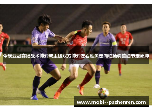 今晚亚冠赛场战术博弈成主线双方博弈左右胜负走向临场调整细节定乾坤
