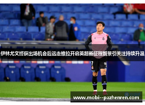 伊林尤文终获出场机会后远走维拉开启英超新征程前景引关注持续升温 伊林尤文终获出场机会后远走维拉开启英超新征程前景引关注持续升温