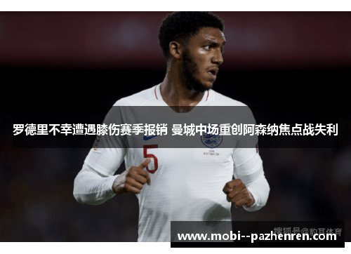 罗德里不幸遭遇膝伤赛季报销 曼城中场重创阿森纳焦点战失利 罗德里不幸遭遇膝伤赛季报销 曼城中场重创阿森纳焦点战失利